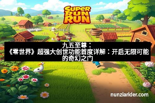 九五至尊:《零世界》超强大创世功能首度详解:开启无限可能的奇幻之门