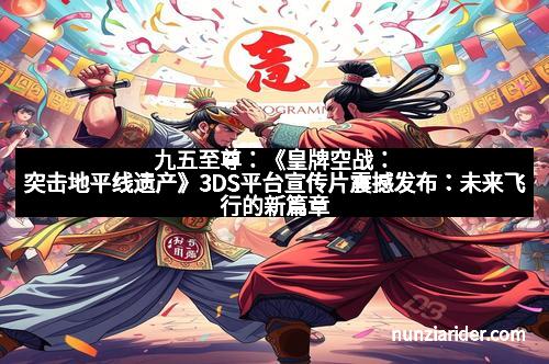 九五至尊:《皇牌空战:突击地平线遗产》3DS平台宣传片震撼发布:未来飞行的新篇章