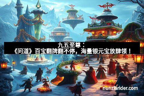 九五至尊:《问道》百宝翻牌翻不停,海量银元宝放肆领!